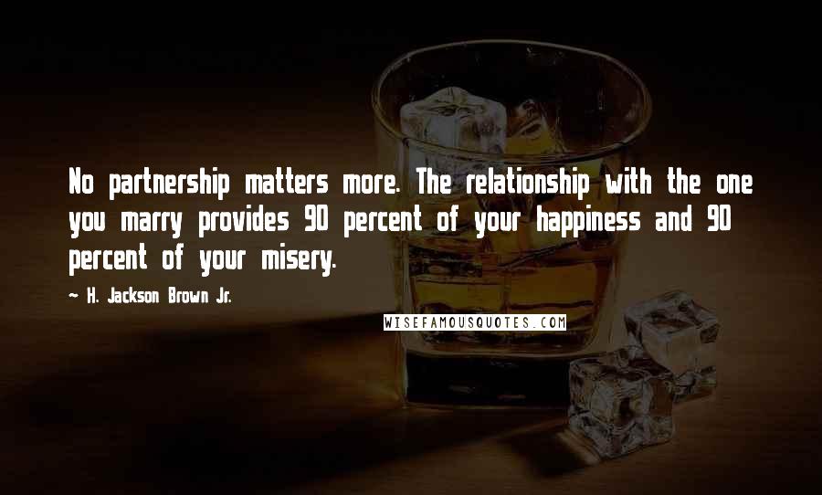 H. Jackson Brown Jr. Quotes: No partnership matters more. The relationship with the one you marry provides 90 percent of your happiness and 90 percent of your misery.