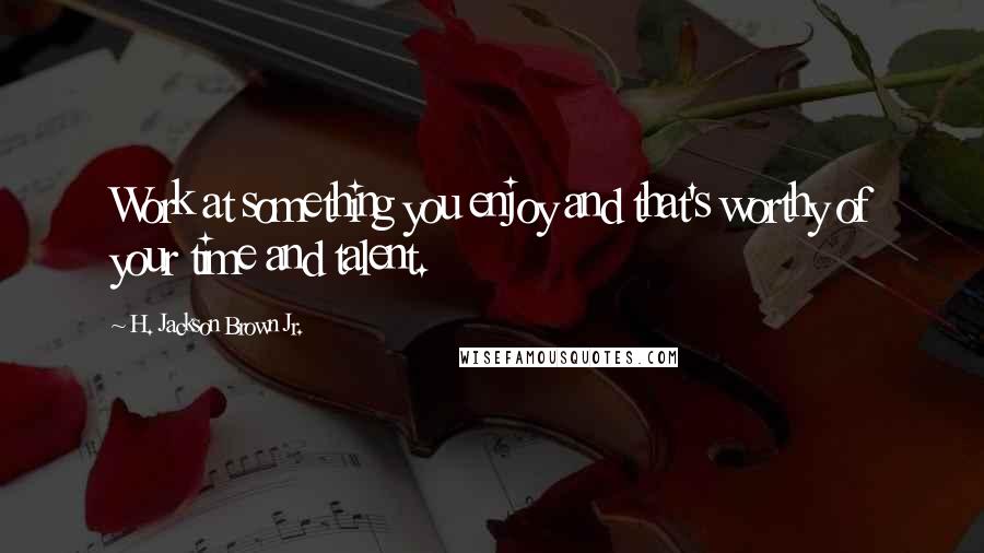 H. Jackson Brown Jr. Quotes: Work at something you enjoy and that's worthy of your time and talent.