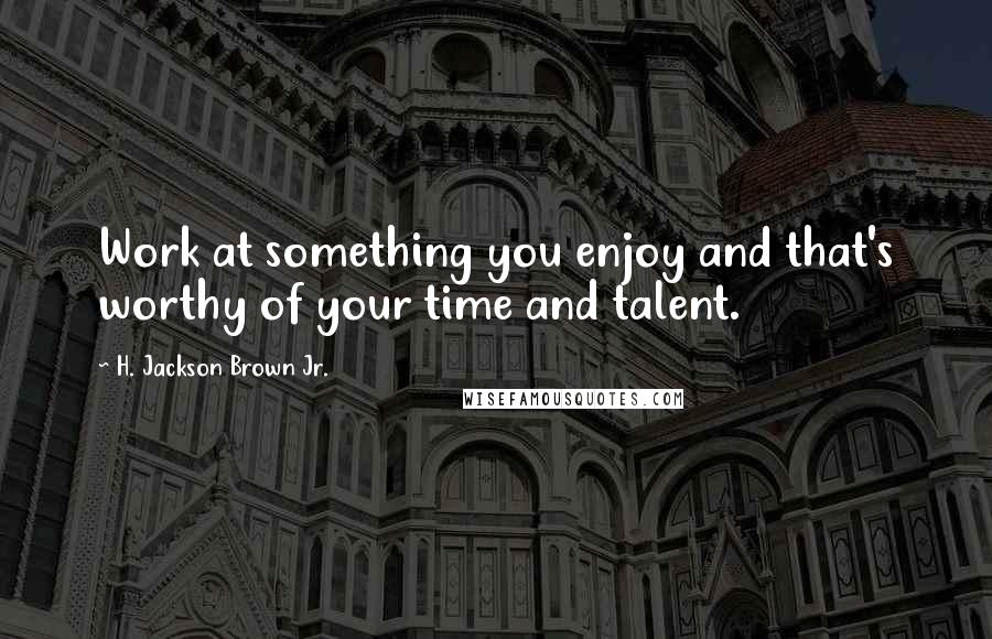 H. Jackson Brown Jr. Quotes: Work at something you enjoy and that's worthy of your time and talent.