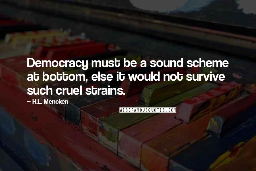 H.L. Mencken Quotes: Democracy must be a sound scheme at bottom, else it would not survive such cruel strains.