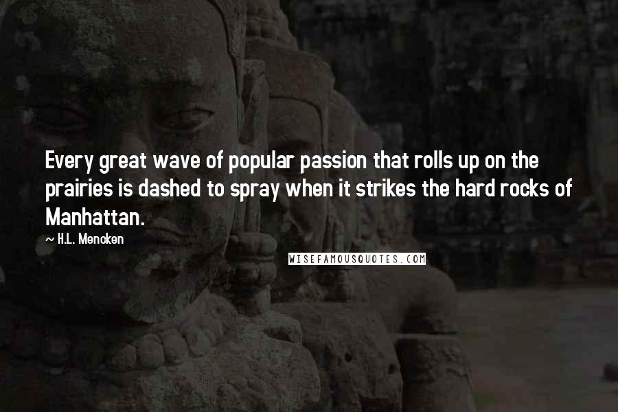 H.L. Mencken Quotes: Every great wave of popular passion that rolls up on the prairies is dashed to spray when it strikes the hard rocks of Manhattan.