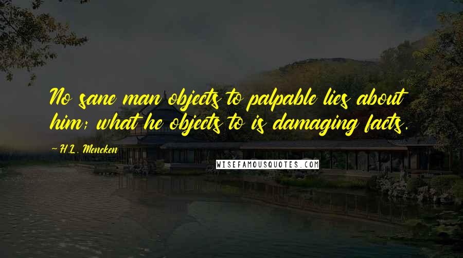 H.L. Mencken Quotes: No sane man objects to palpable lies about him; what he objects to is damaging facts.