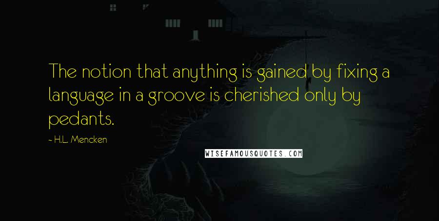 H.L. Mencken Quotes: The notion that anything is gained by fixing a language in a groove is cherished only by pedants.