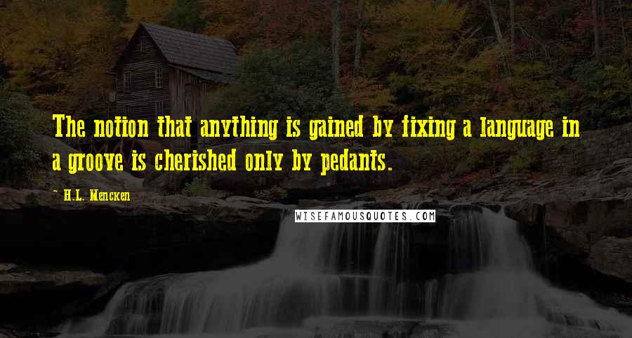 H.L. Mencken Quotes: The notion that anything is gained by fixing a language in a groove is cherished only by pedants.