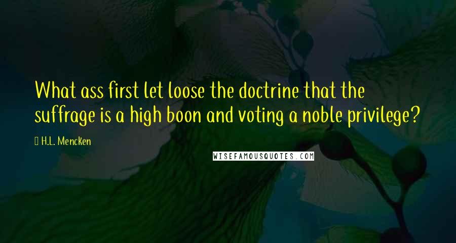 H.L. Mencken Quotes: What ass first let loose the doctrine that the suffrage is a high boon and voting a noble privilege?