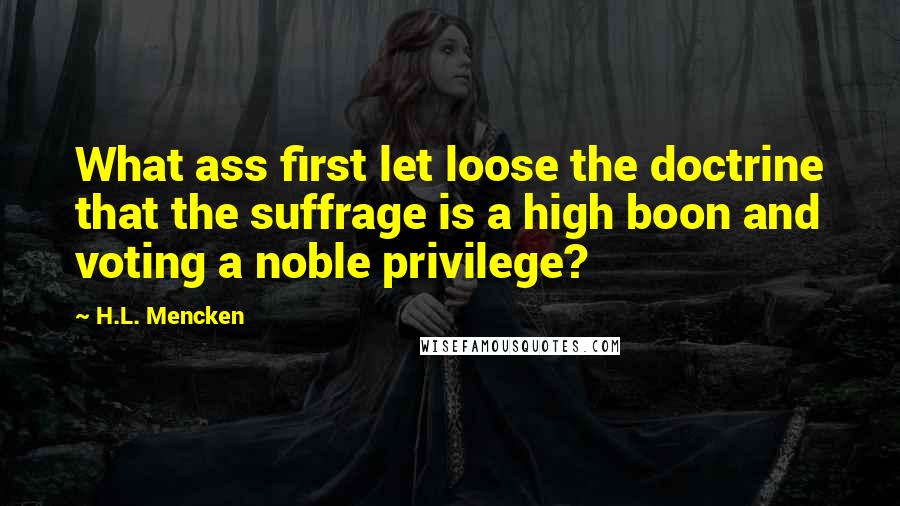 H.L. Mencken Quotes: What ass first let loose the doctrine that the suffrage is a high boon and voting a noble privilege?