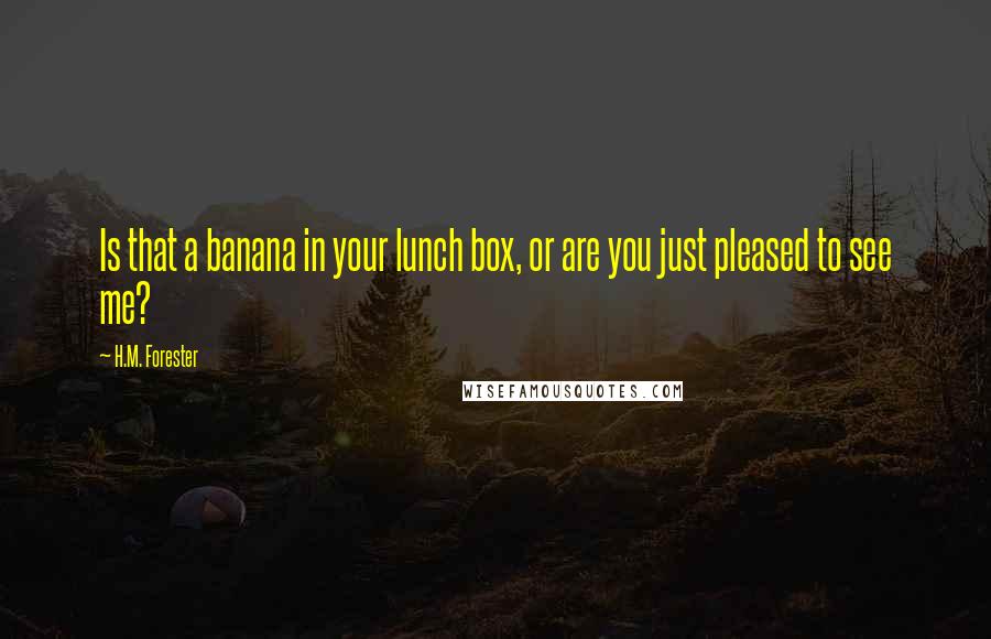 H.M. Forester Quotes: Is that a banana in your lunch box, or are you just pleased to see me?