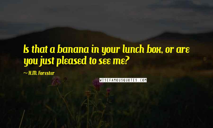 H.M. Forester Quotes: Is that a banana in your lunch box, or are you just pleased to see me?