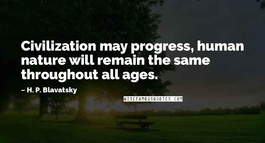 H. P. Blavatsky Quotes: Civilization may progress, human nature will remain the same throughout all ages.