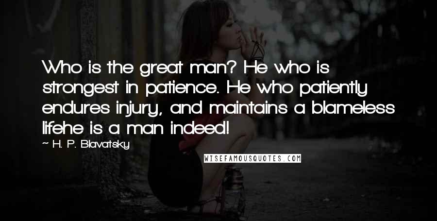 H. P. Blavatsky Quotes: Who is the great man? He who is strongest in patience. He who patiently endures injury, and maintains a blameless lifehe is a man indeed!