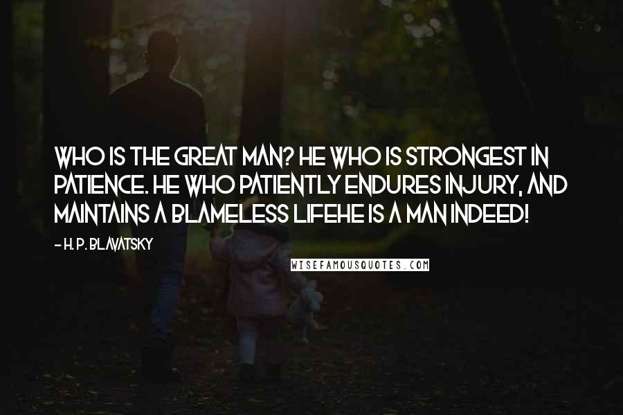 H. P. Blavatsky Quotes: Who is the great man? He who is strongest in patience. He who patiently endures injury, and maintains a blameless lifehe is a man indeed!