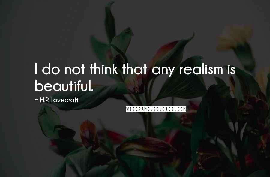 H.P. Lovecraft Quotes: I do not think that any realism is beautiful.