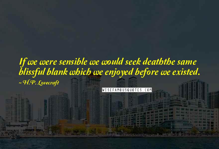 H.P. Lovecraft Quotes: If we were sensible we would seek deaththe same blissful blank which we enjoyed before we existed.