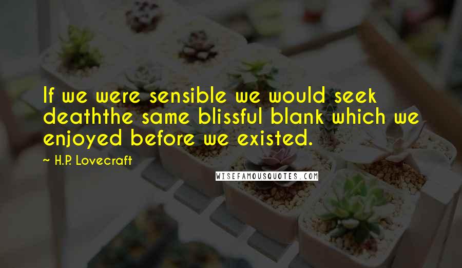 H.P. Lovecraft Quotes: If we were sensible we would seek deaththe same blissful blank which we enjoyed before we existed.