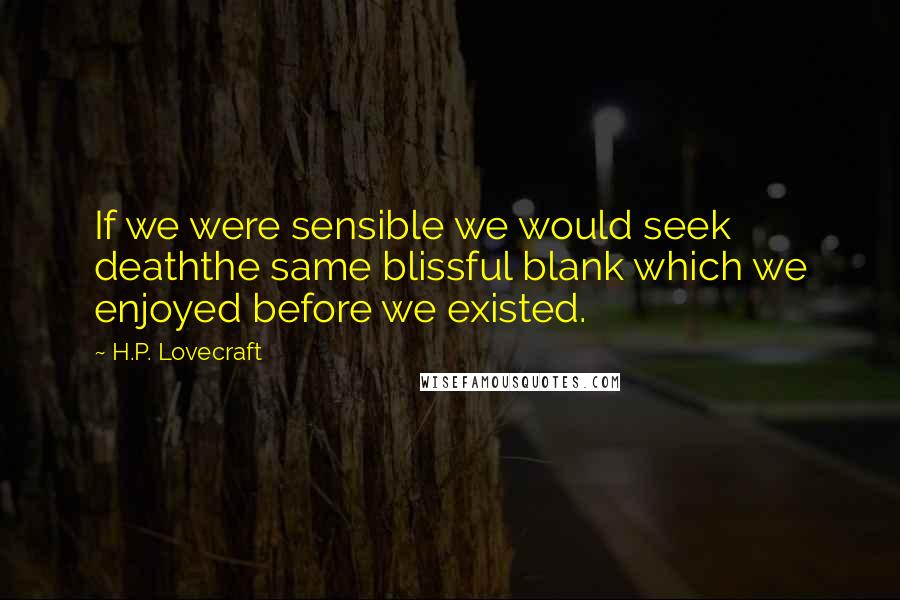 H.P. Lovecraft Quotes: If we were sensible we would seek deaththe same blissful blank which we enjoyed before we existed.