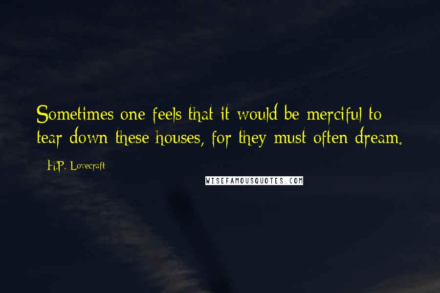 H.P. Lovecraft Quotes: Sometimes one feels that it would be merciful to tear down these houses, for they must often dream.