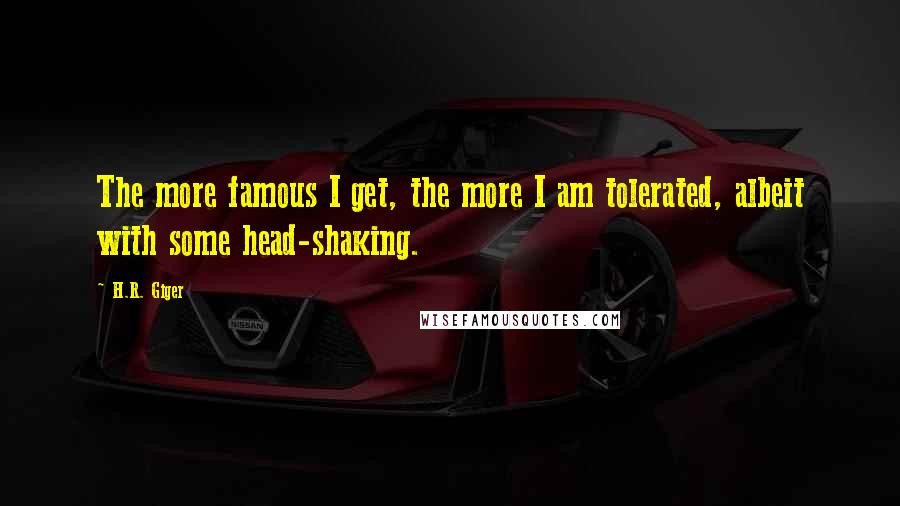 H.R. Giger Quotes: The more famous I get, the more I am tolerated, albeit with some head-shaking.