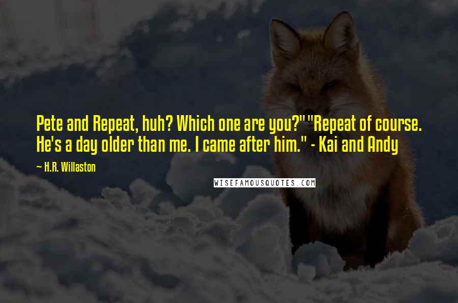 H.R. Willaston Quotes: Pete and Repeat, huh? Which one are you?""Repeat of course. He's a day older than me. I came after him." - Kai and Andy