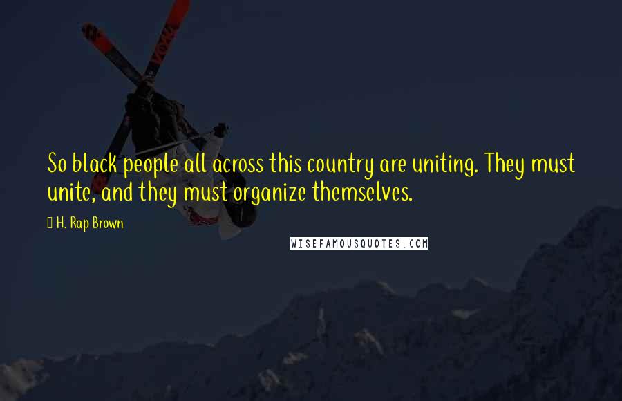 H. Rap Brown Quotes: So black people all across this country are uniting. They must unite, and they must organize themselves.