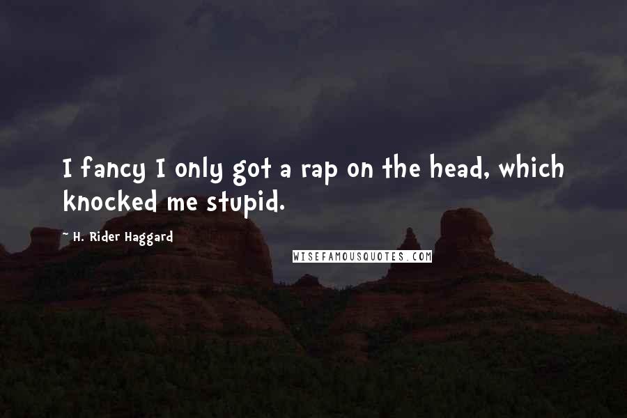 H. Rider Haggard Quotes: I fancy I only got a rap on the head, which knocked me stupid.