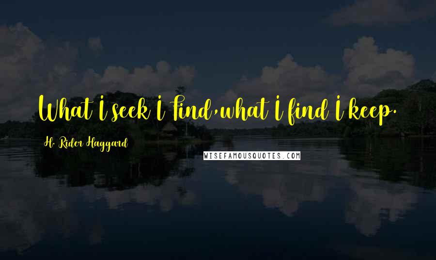 H. Rider Haggard Quotes: What I seek I Find,what I find I keep.