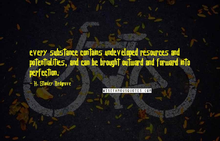 H. Stanley Redgrove Quotes: every substance contains undeveloped resources and potentialities, and can be brought outward and forward into perfection.