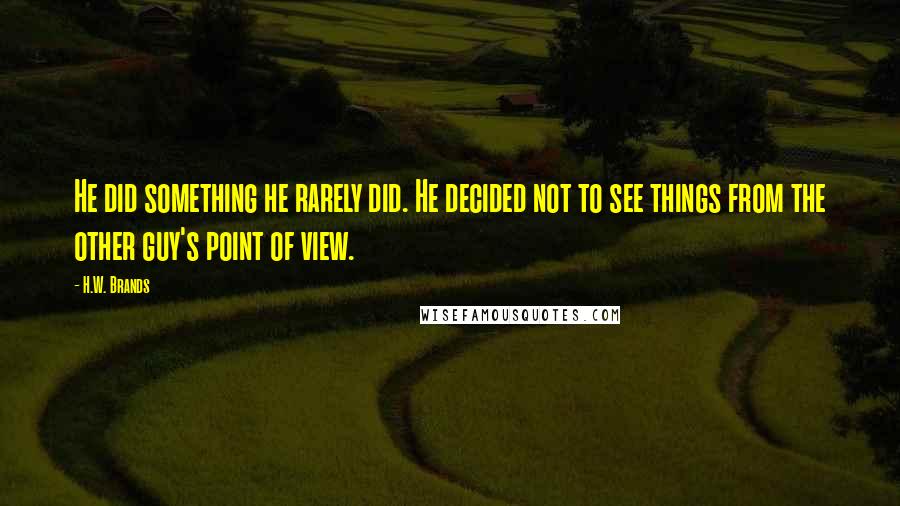 H.W. Brands Quotes: He did something he rarely did. He decided not to see things from the other guy's point of view.