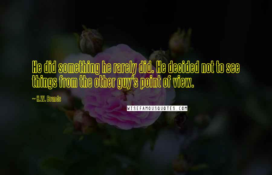 H.W. Brands Quotes: He did something he rarely did. He decided not to see things from the other guy's point of view.