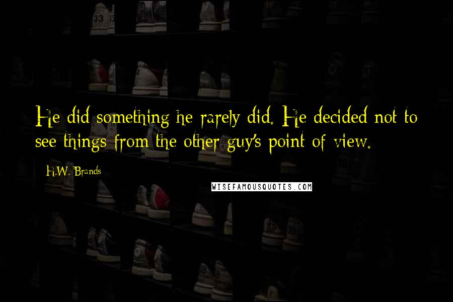 H.W. Brands Quotes: He did something he rarely did. He decided not to see things from the other guy's point of view.