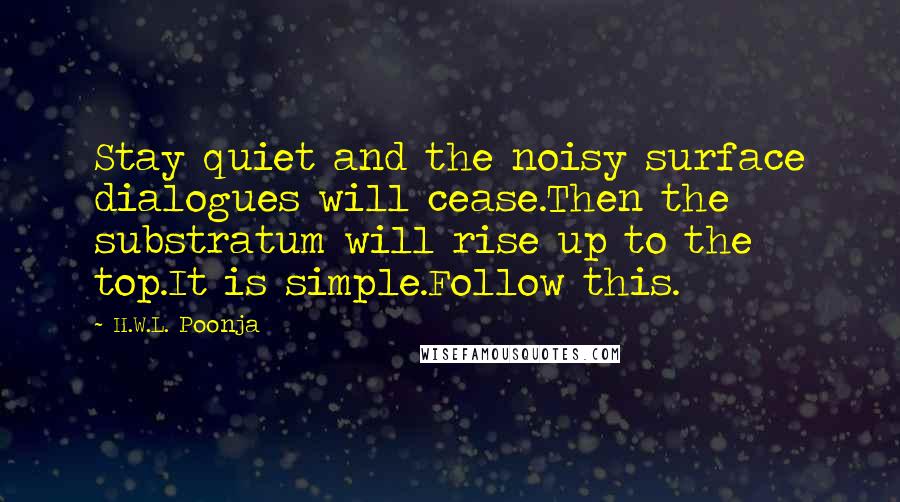 H.W.L. Poonja Quotes: Stay quiet and the noisy surface dialogues will cease.Then the substratum will rise up to the top.It is simple.Follow this.