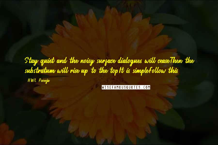 H.W.L. Poonja Quotes: Stay quiet and the noisy surface dialogues will cease.Then the substratum will rise up to the top.It is simple.Follow this.