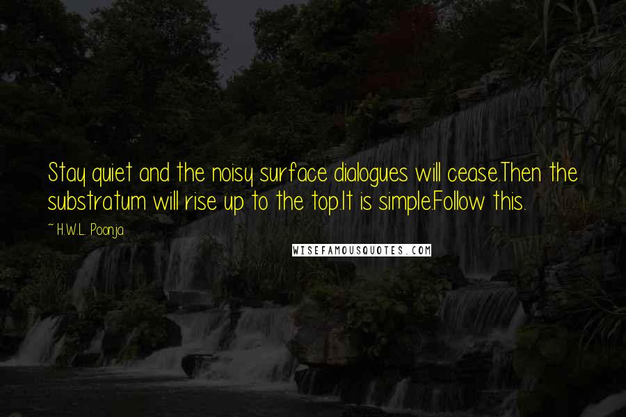 H.W.L. Poonja Quotes: Stay quiet and the noisy surface dialogues will cease.Then the substratum will rise up to the top.It is simple.Follow this.