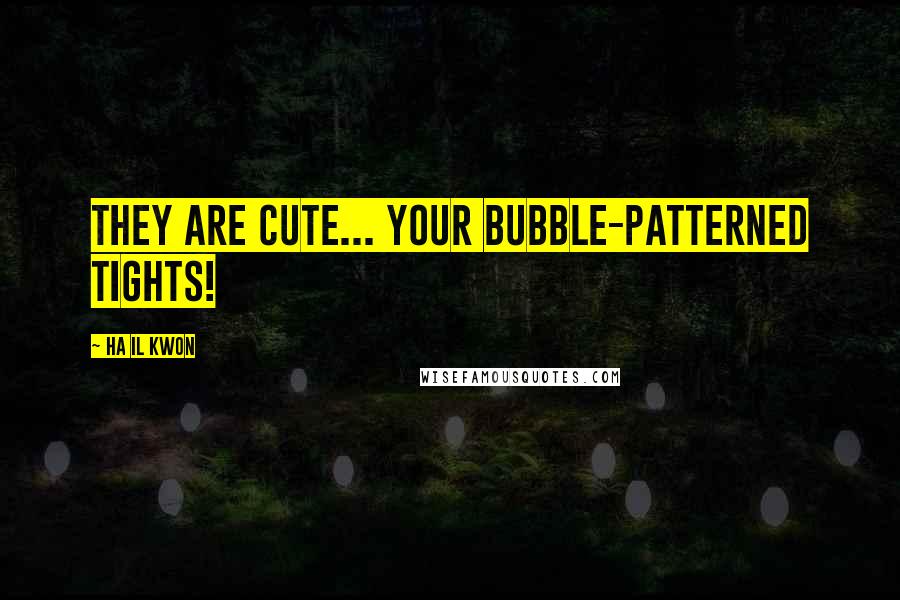 Ha Il Kwon Quotes: They are cute... your bubble-patterned tights!