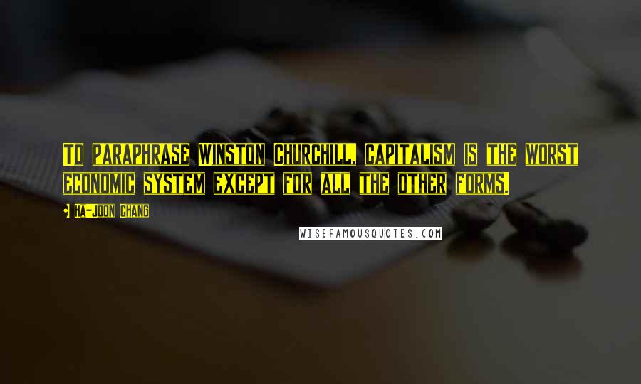 Ha-Joon Chang Quotes: To paraphrase Winston Churchill, capitalism is the worst economic system except for all the other forms.