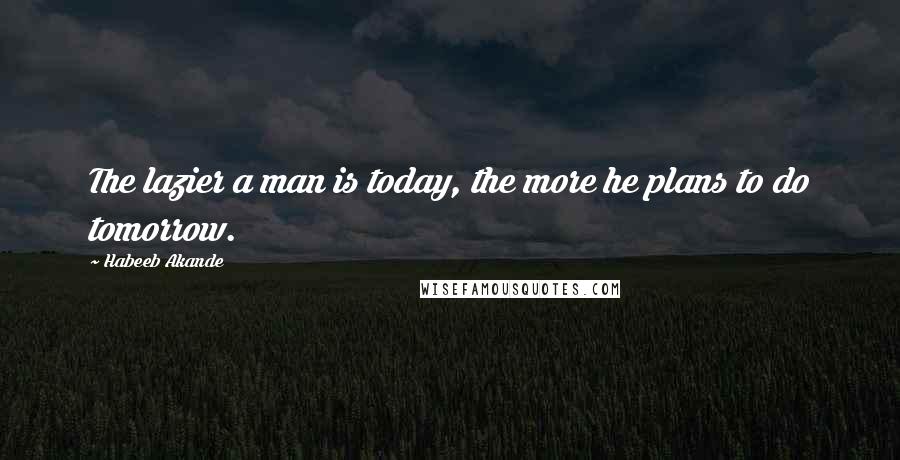 Habeeb Akande Quotes: The lazier a man is today, the more he plans to do tomorrow.