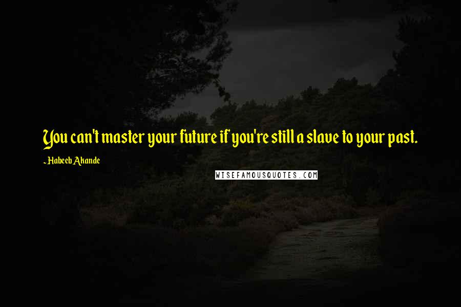 Habeeb Akande Quotes: You can't master your future if you're still a slave to your past.