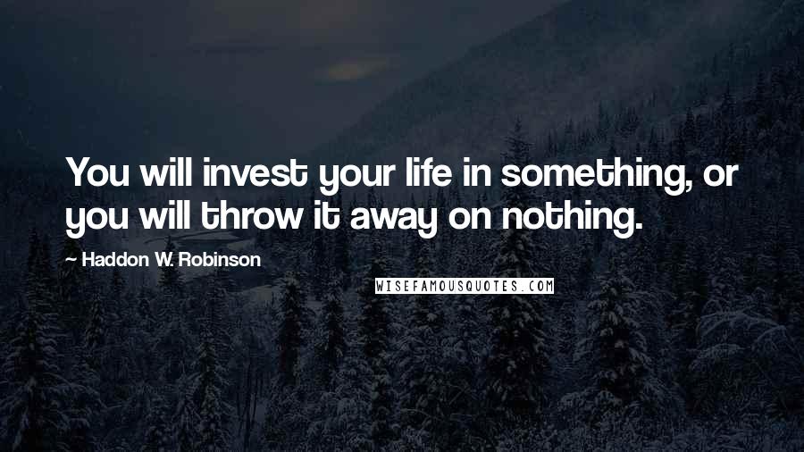 Haddon W. Robinson Quotes: You will invest your life in something, or you will throw it away on nothing.