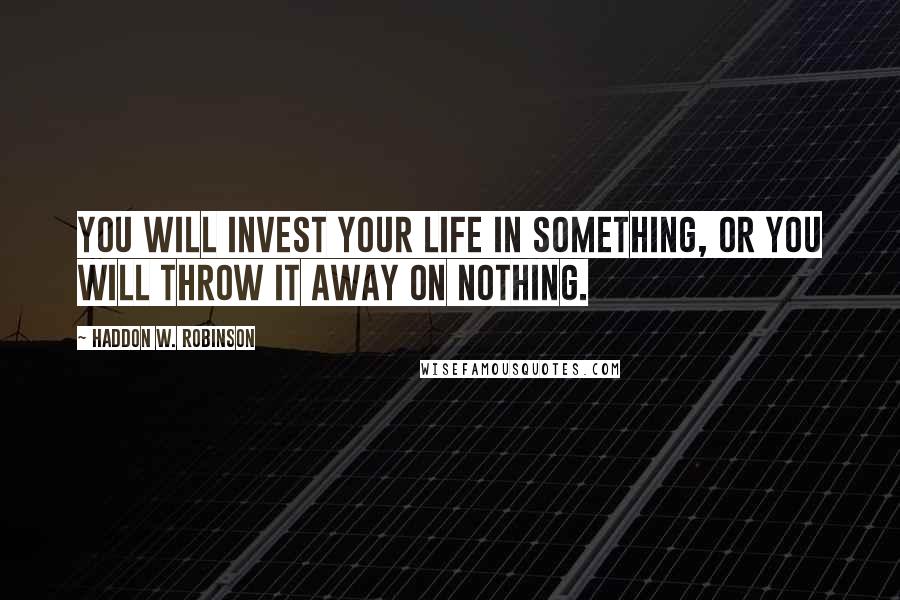 Haddon W. Robinson Quotes: You will invest your life in something, or you will throw it away on nothing.