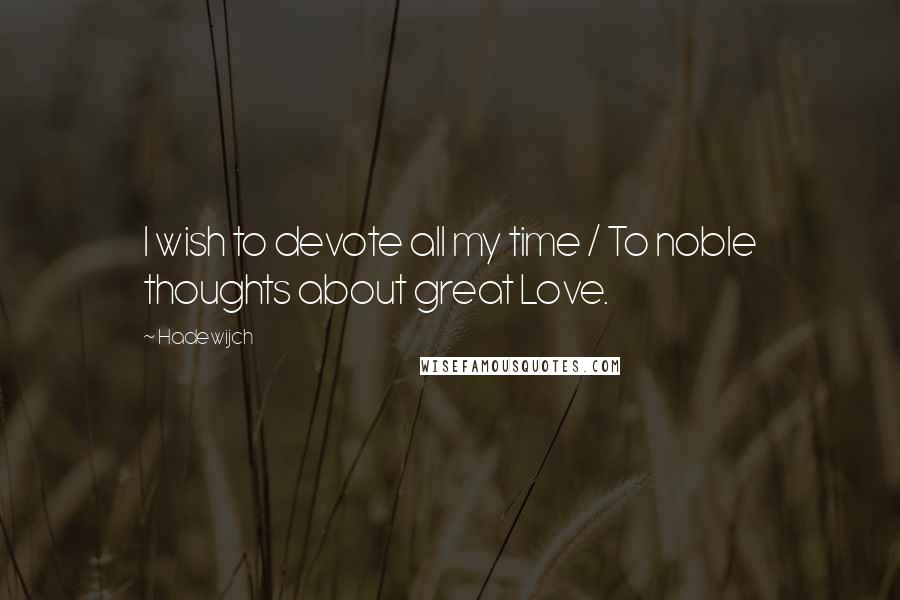 Hadewijch Quotes: I wish to devote all my time / To noble thoughts about great Love.