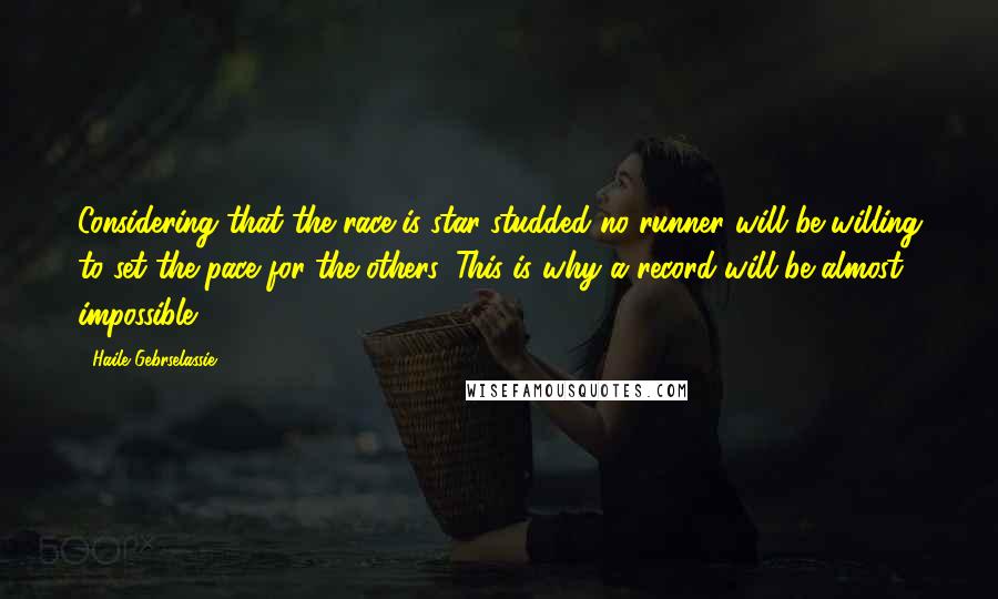 Haile Gebrselassie Quotes: Considering that the race is star-studded no runner will be willing to set the pace for the others. This is why a record will be almost impossible.