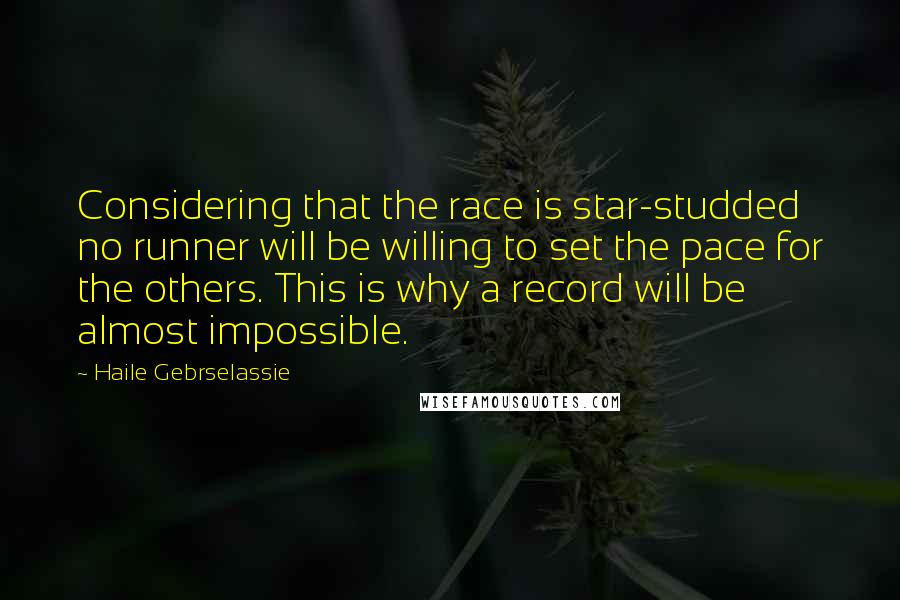 Haile Gebrselassie Quotes: Considering that the race is star-studded no runner will be willing to set the pace for the others. This is why a record will be almost impossible.