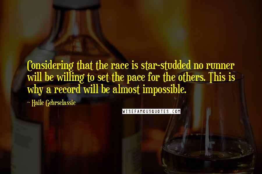 Haile Gebrselassie Quotes: Considering that the race is star-studded no runner will be willing to set the pace for the others. This is why a record will be almost impossible.