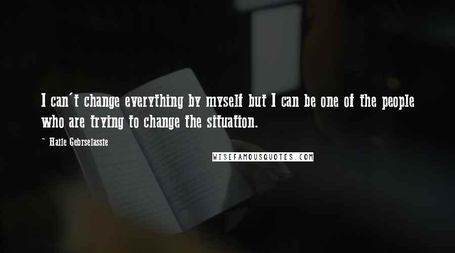 Haile Gebrselassie Quotes: I can't change everything by myself but I can be one of the people who are trying to change the situation.