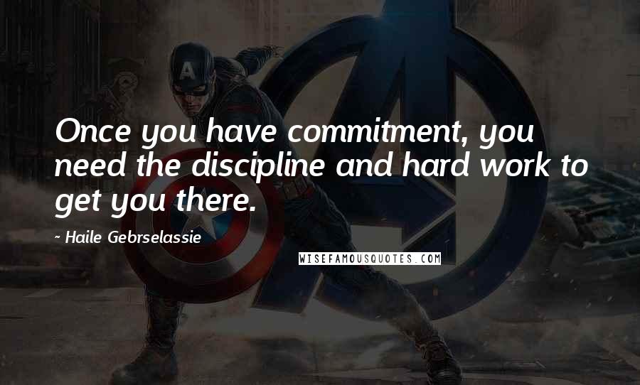 Haile Gebrselassie Quotes: Once you have commitment, you need the discipline and hard work to get you there.