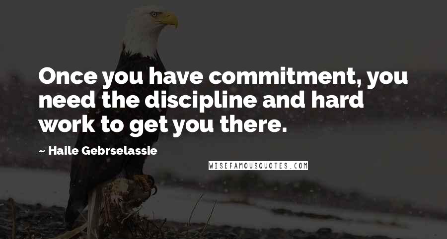 Haile Gebrselassie Quotes: Once you have commitment, you need the discipline and hard work to get you there.