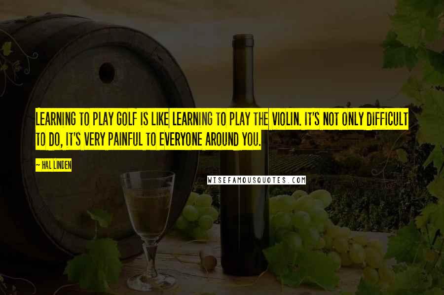 Hal Linden Quotes: Learning to play golf is like learning to play the violin. It's not only difficult to do, it's very painful to everyone around you.