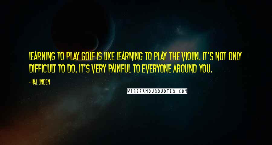 Hal Linden Quotes: Learning to play golf is like learning to play the violin. It's not only difficult to do, it's very painful to everyone around you.