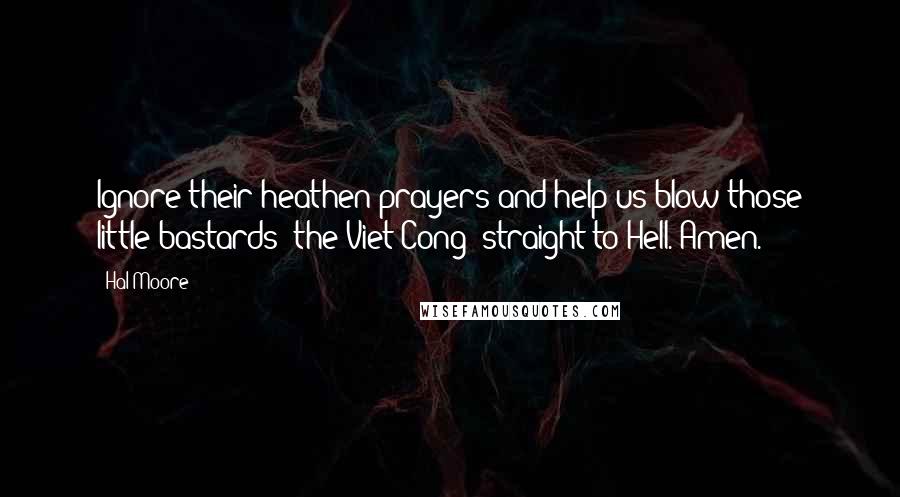 Hal Moore Quotes: Ignore their heathen prayers and help us blow those little bastards [the Viet Cong] straight to Hell. Amen.