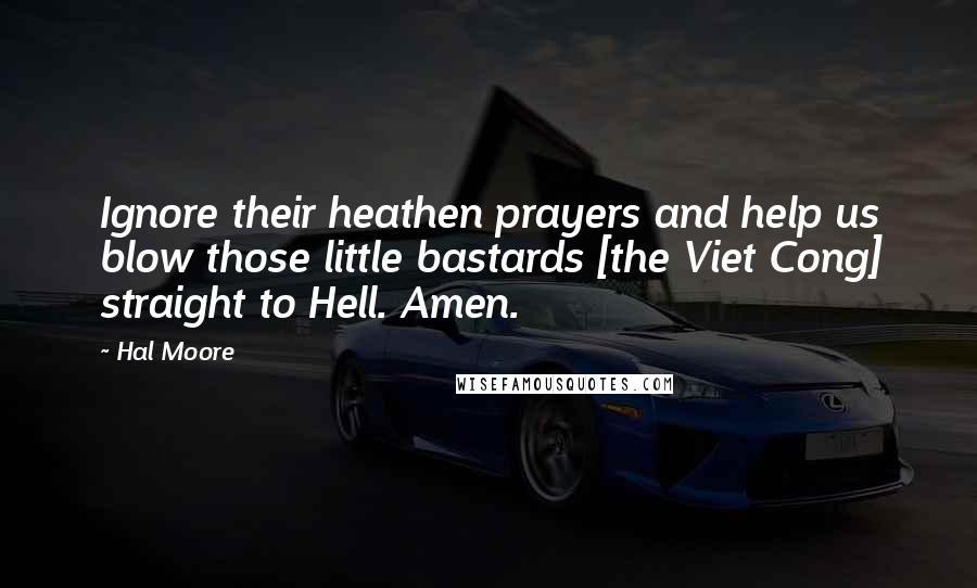 Hal Moore Quotes: Ignore their heathen prayers and help us blow those little bastards [the Viet Cong] straight to Hell. Amen.