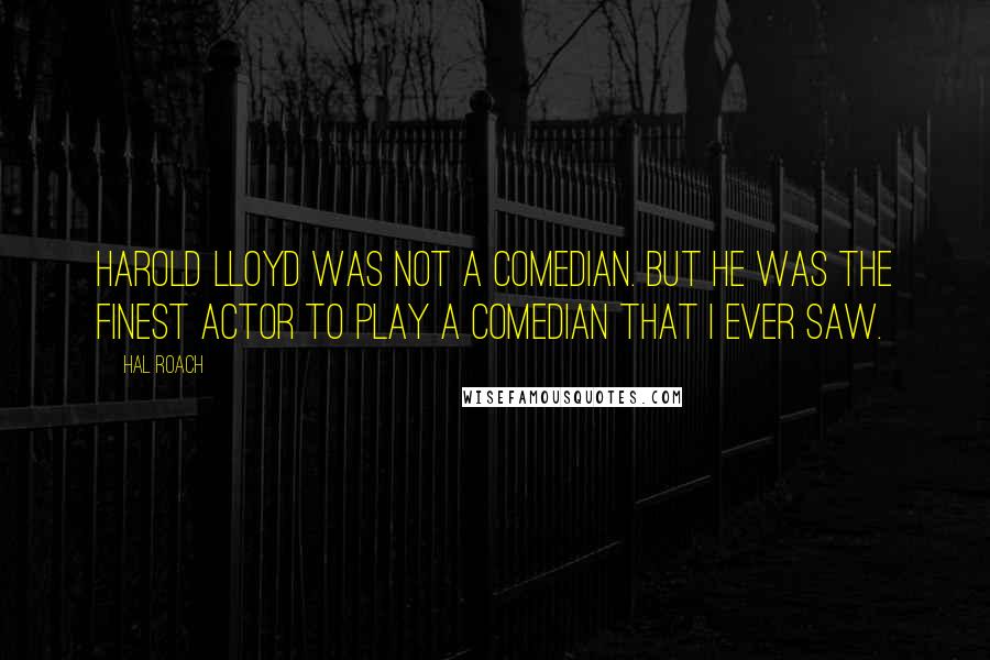 Hal Roach Quotes: Harold Lloyd was not a comedian. But he was the finest actor to play a comedian that I ever saw.